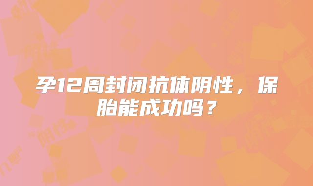 孕12周封闭抗体阴性，保胎能成功吗？