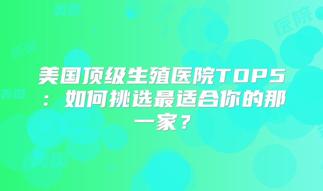 美国顶级生殖医院TOP5：如何挑选最适合你的那一家？