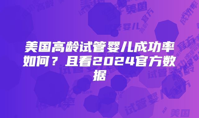 美国高龄试管婴儿成功率如何？且看2024官方数据