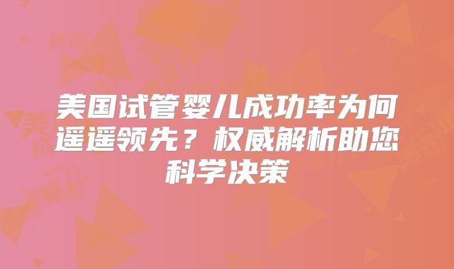 美国试管婴儿成功率为何遥遥领先？权威解析助您科学决策