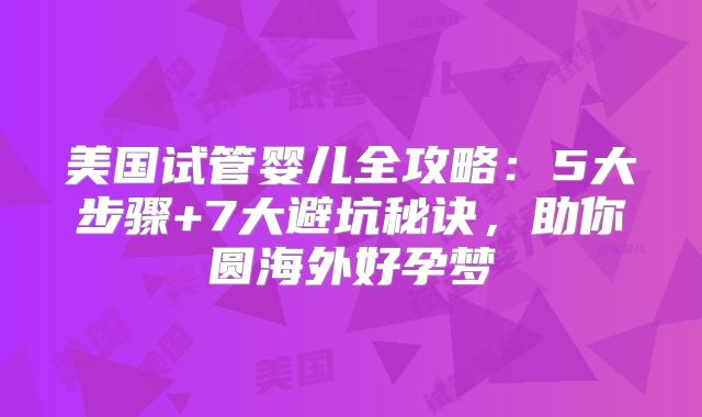 美国试管婴儿全攻略：5大步骤+7大避坑秘诀，助你圆海外好孕梦