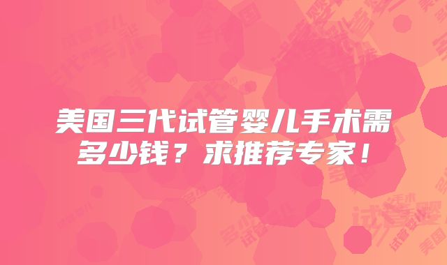 美国三代试管婴儿手术需多少钱？求推荐专家！