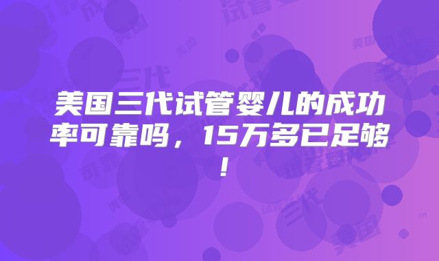 美国三代试管婴儿的成功率可靠吗，15万多已足够！
