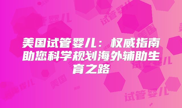 美国试管婴儿：权威指南助您科学规划海外辅助生育之路