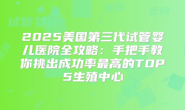 2025美国第三代试管婴儿医院全攻略：手把手教你挑出成功率最高的TOP5生殖中心