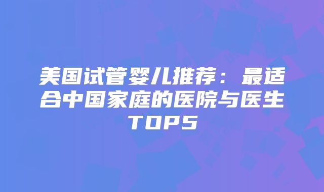 美国试管婴儿推荐：最适合中国家庭的医院与医生TOP5