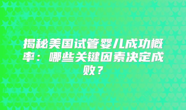 揭秘美国试管婴儿成功概率：哪些关键因素决定成败？