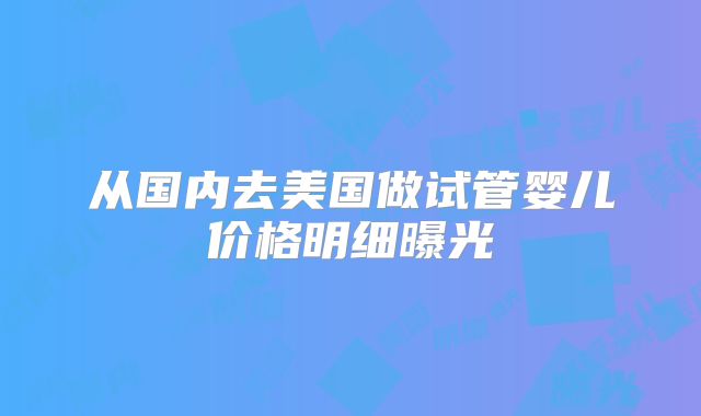 从国内去美国做试管婴儿价格明细曝光