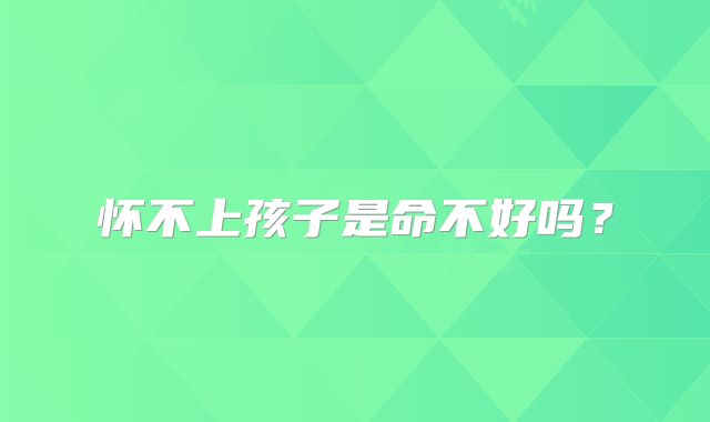 怀不上孩子是命不好吗?