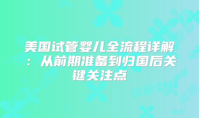 美国试管婴儿全流程详解:从前期准备到归国后关键关注点
