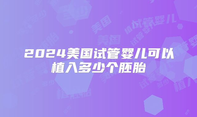 2024美国试管婴儿可以植入多少个胚胎