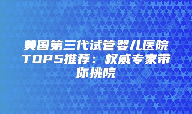 美国第三代试管婴儿医院TOP5推荐：权威专家带你挑院