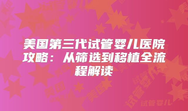 美国第三代试管婴儿医院攻略：从筛选到移植全流程解读