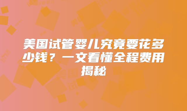美国试管婴儿究竟要花多少钱？一文看懂全程费用揭秘