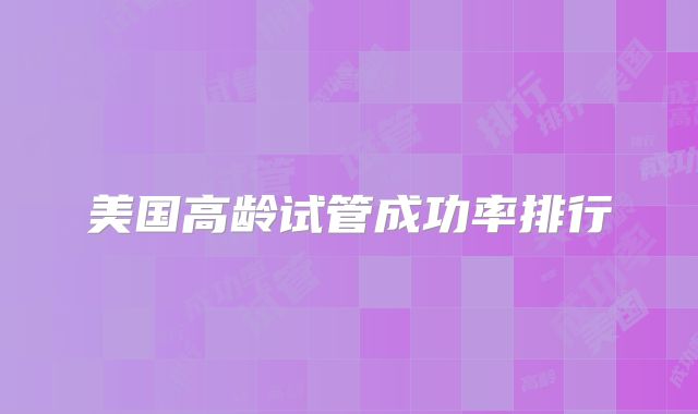 美国高龄试管成功率排行
