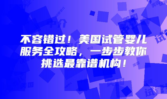 不容错过！美国试管婴儿服务全攻略，一步步教你挑选最靠谱机构！
