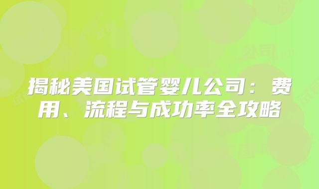 揭秘美国试管婴儿公司：费用、流程与成功率全攻略