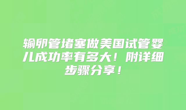 输卵管堵塞做美国试管婴儿成功率有多大！附详细步骤分享！