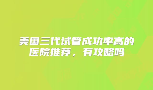 美国三代试管成功率高的医院推荐，有攻略吗