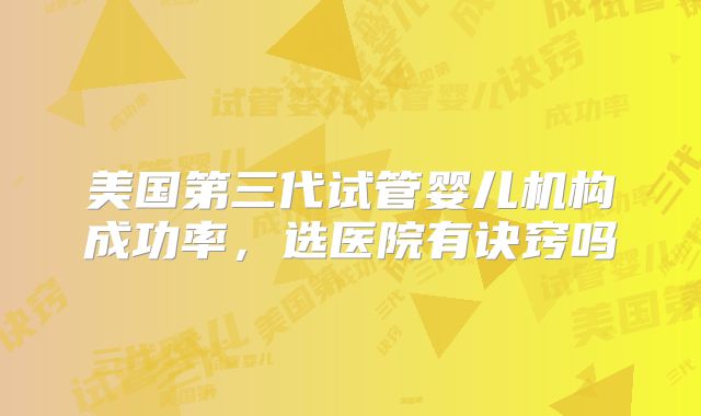 美国第三代试管婴儿机构成功率，选医院有诀窍吗