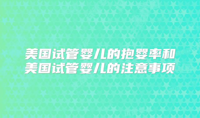 美国试管婴儿的抱婴率和美国试管婴儿的注意事项