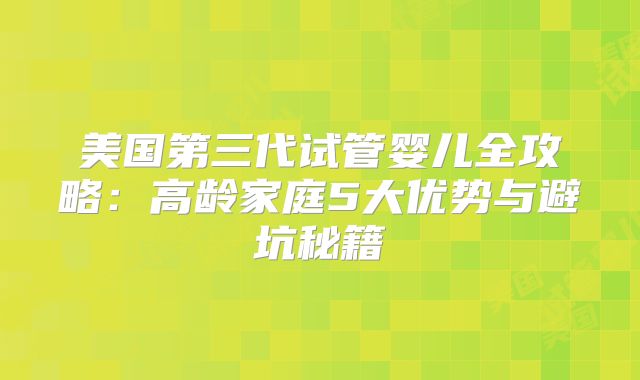 美国第三代试管婴儿全攻略：高龄家庭5大优势与避坑秘籍
