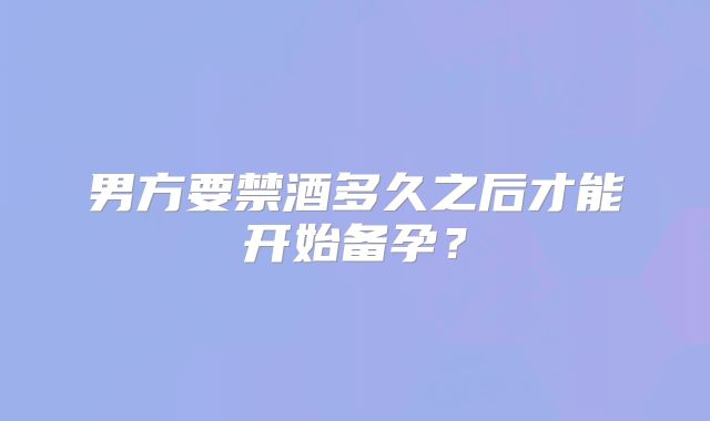 男方要禁酒多久之后才能开始备孕？