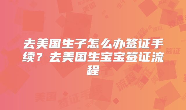 去美国生子怎么办签证手续?去美国生宝宝签证流程