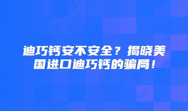 迪巧钙安不安全？揭晓美国进口迪巧钙的骗局！