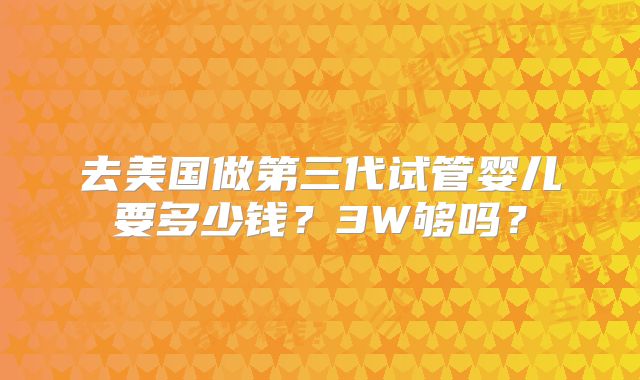 去美国做第三代试管婴儿要多少钱？3W够吗？