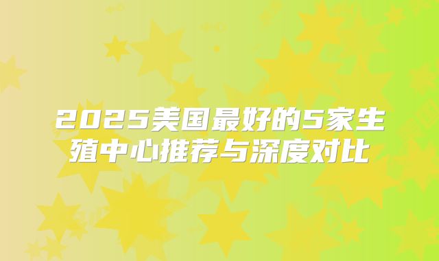 2025美国最好的5家生殖中心推荐与深度对比
