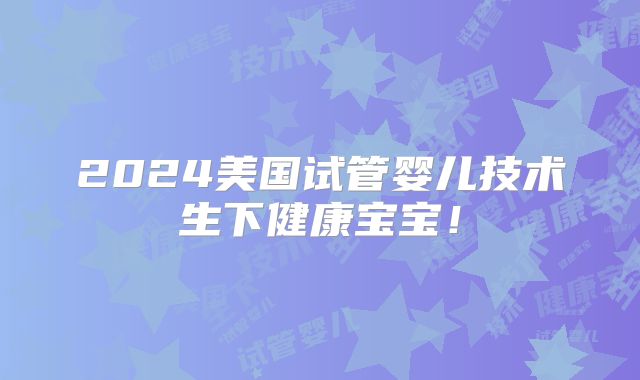 2024美国试管婴儿技术生下健康宝宝!