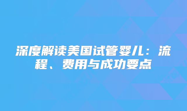 深度解读美国试管婴儿：流程、费用与成功要点