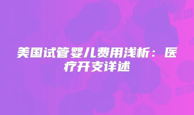 美国试管婴儿费用浅析：医疗开支详述