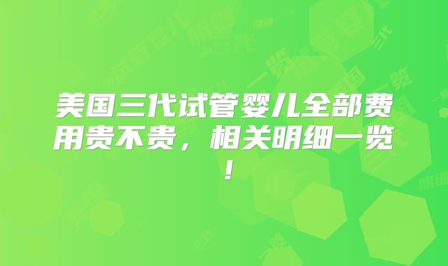 美国三代试管婴儿全部费用贵不贵，相关明细一览！
