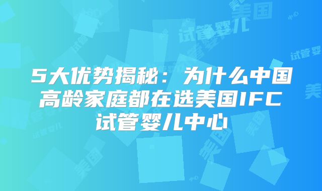 5大优势揭秘：为什么中国高龄家庭都在选美国IFC试管婴儿中心