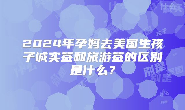 2024年孕妈去美国生孩子诚实签和旅游签的区别是什么？