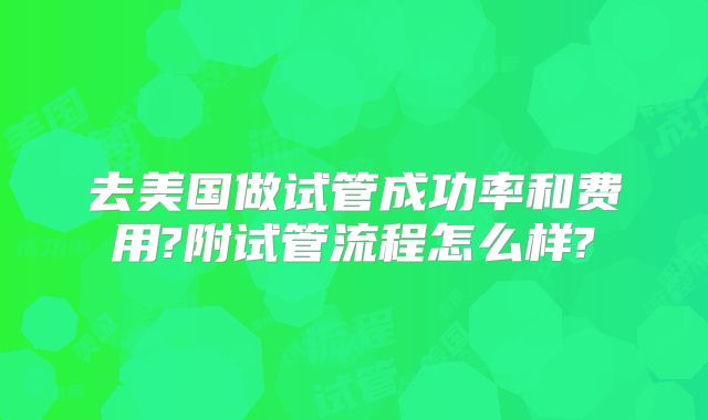 去美国做试管成功率和费用?附试管流程怎么样?