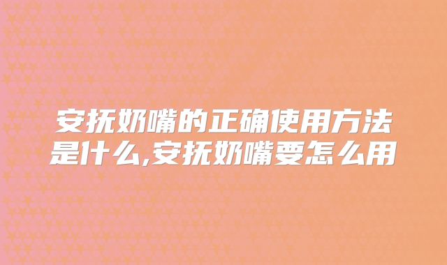 安抚奶嘴的正确使用方法是什么,安抚奶嘴要怎么用