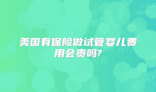美国有保险做试管婴儿费用会贵吗?