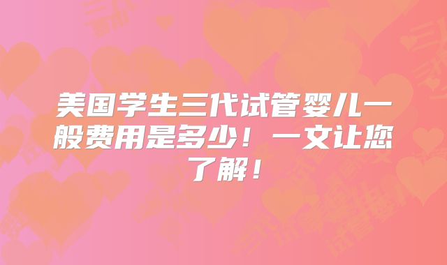 美国学生三代试管婴儿一般费用是多少！一文让您了解！