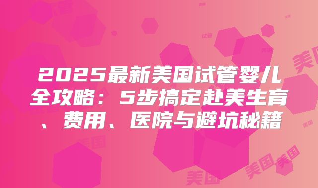 2025最新美国试管婴儿全攻略：5步搞定赴美生育、费用、医院与避坑秘籍