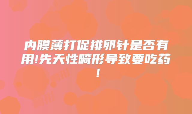 内膜薄打促排卵针是否有用!先天性畸形导致要吃药！