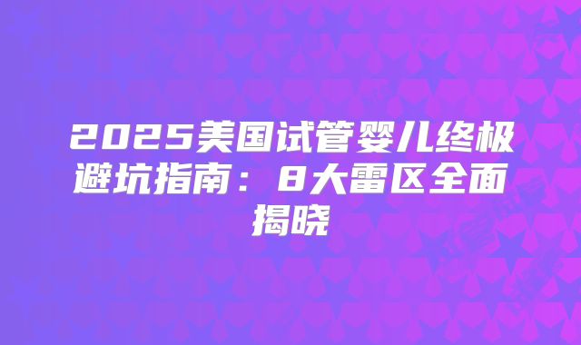 2025美国试管婴儿终极避坑指南：8大雷区全面揭晓