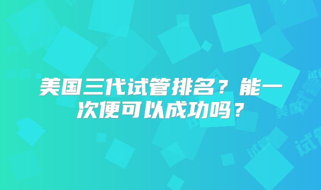 美国三代试管排名?能一次便可以成功吗?