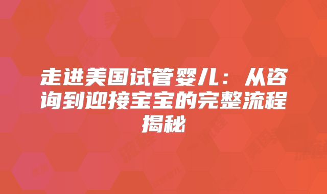 走进美国试管婴儿：从咨询到迎接宝宝的完整流程揭秘