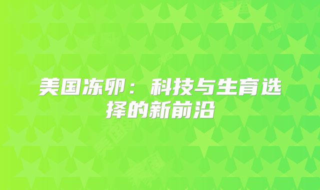 美国冻卵：科技与生育选择的新前沿