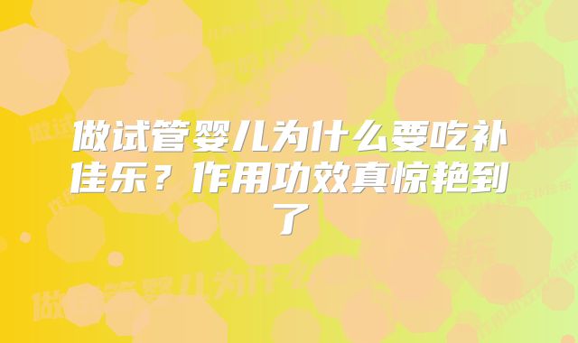 做试管婴儿为什么要吃补佳乐？作用功效真惊艳到了