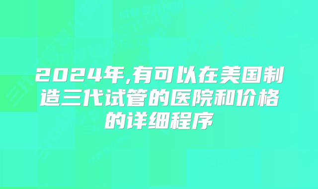 2024年,有可以在美国制造三代试管的医院和价格的详细程序