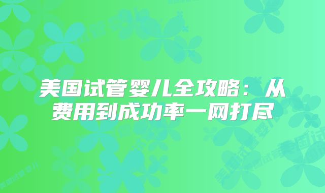 美国试管婴儿全攻略：从费用到成功率一网打尽